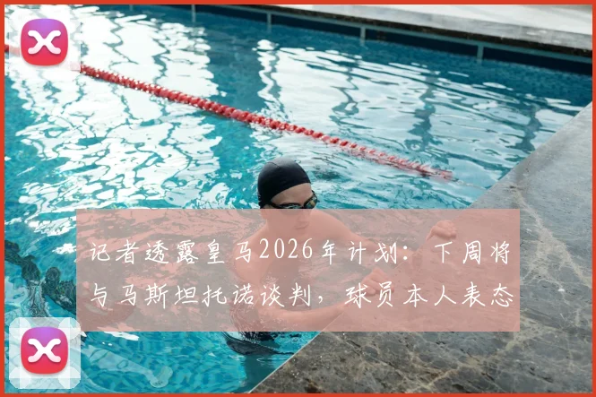 记者透露皇马2026年计划:下周将与马斯坦托诺谈判,球员本人表态接受所有安排