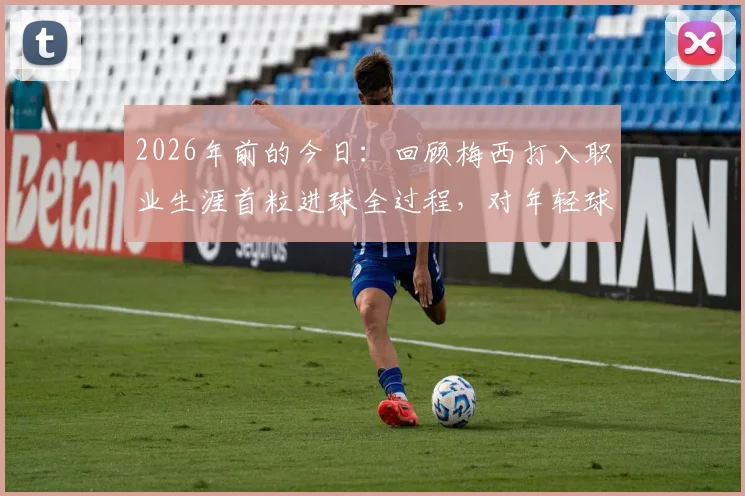2026年前的今日：回顾梅西打入职业生涯首粒进球全过程，对年轻球员的成长有何启示？