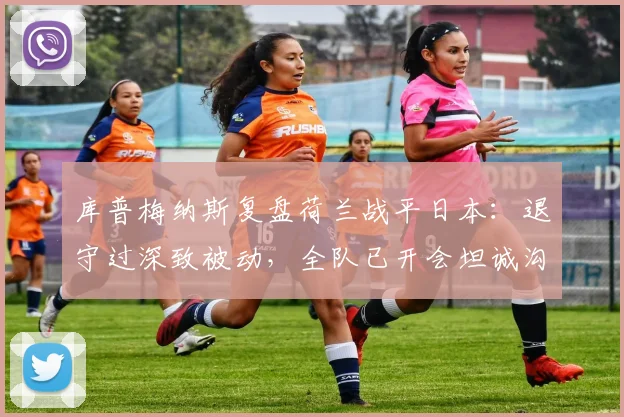 库普梅纳斯复盘荷兰战平日本：退守过深致被动，全队已开会坦诚沟通寻求改进