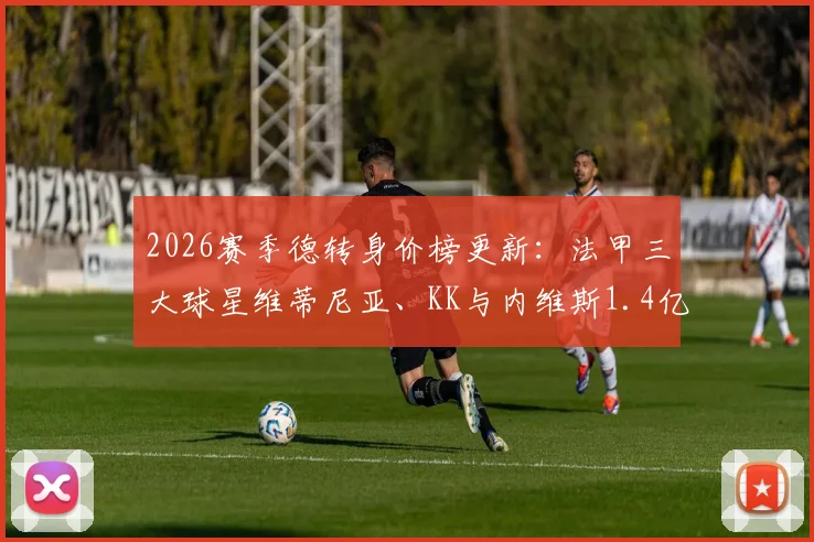 2026赛季德转身价榜更新：法甲三大球星维蒂尼亚、KK与内维斯1.4亿欧元并列榜首，姆巴佩离队后谁是新王？