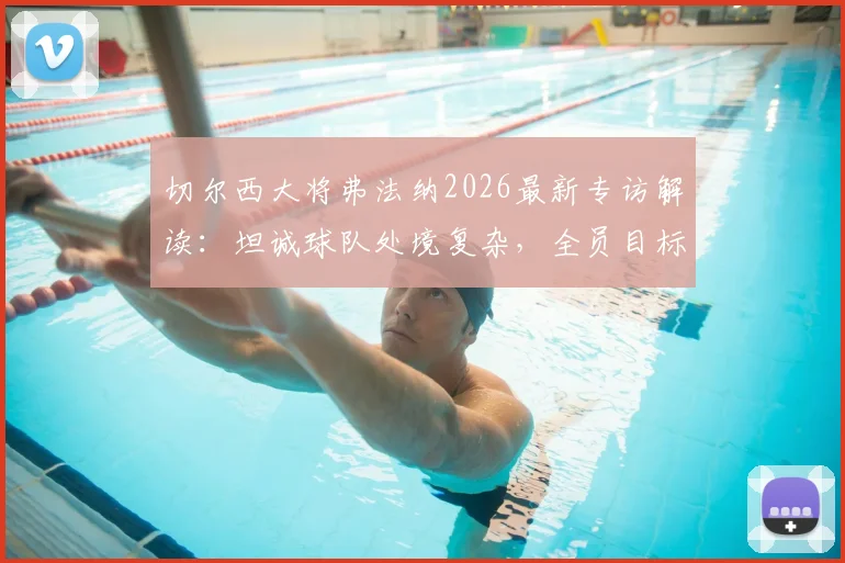 切尔西大将弗法纳2026最新专访解读：坦诚球队处境复杂，全员目标直指决赛与冠军荣耀