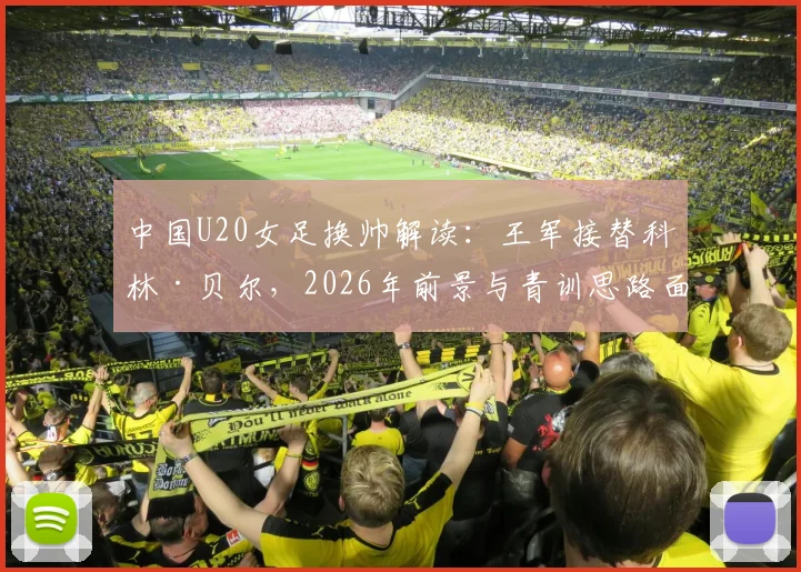 中国U20女足换帅解读：王军接替科林·贝尔，2026年前景与青训思路面临调整