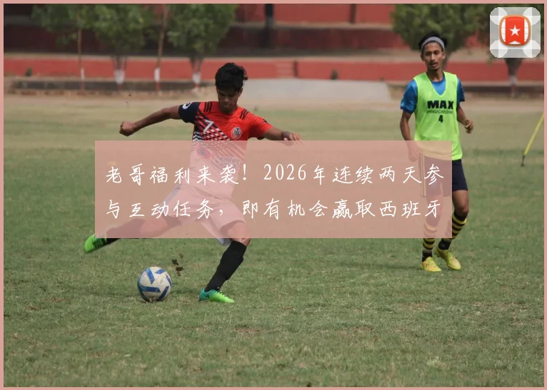 老哥福利来袭！2026年连续两天参与互动任务，即有机会赢取西班牙人正版签名球衣