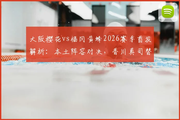 大阪樱花vs福冈黄蜂2026赛季首发解析:本土阵容对决,香川真司替补登场详情与赛事前瞻