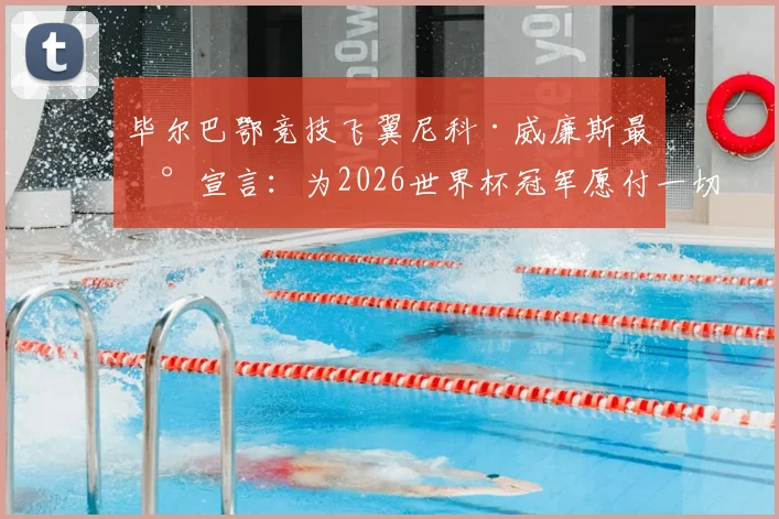 毕尔巴鄂竞技飞翼尼科·威廉斯最新宣言:为2026世界杯冠军愿付一切,西班牙队左路答案是他?