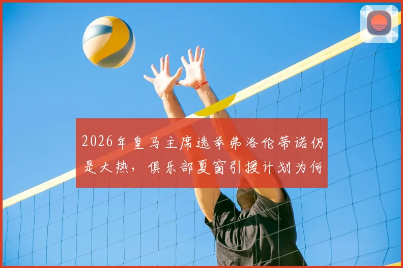 2026年皇马主席选举弗洛伦蒂诺仍是大热，俱乐部夏窗引援计划为何突然暂停？