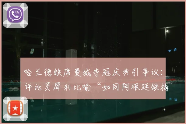 哈兰德缺席曼城夺冠庆典引争议：评论员犀利比喻“如同阿根廷缺梅西”，背后原因与球星责任探讨
