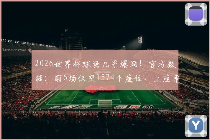 2026世界杯球场几乎爆满！官方数据：前6场仅空1574个座位，上座率创纪录引热议