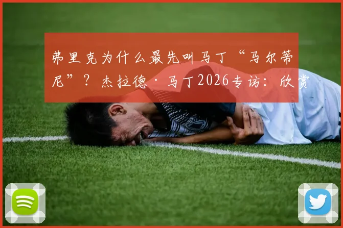 弗里克为什么最先叫马丁“马尔蒂尼”？杰拉德·马丁2026专访：欣赏阿尔瓦雷斯，透露未来去向