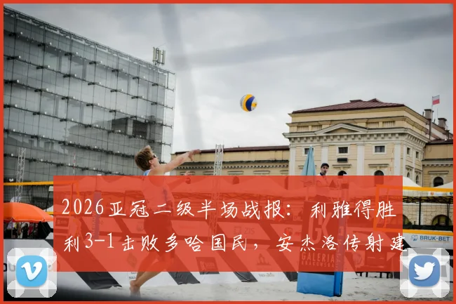 2026亚冠二级半场战报:利雅得胜利3-1击败多哈国民,安杰洛传射建功,科曼独中两元暴露对手防线隐患