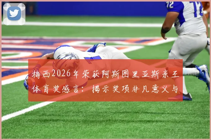梅西2026年荣获阿斯图里亚斯亲王体育奖感言：揭示奖项非凡意义与含金量，盘点历届体坛传奇得主
