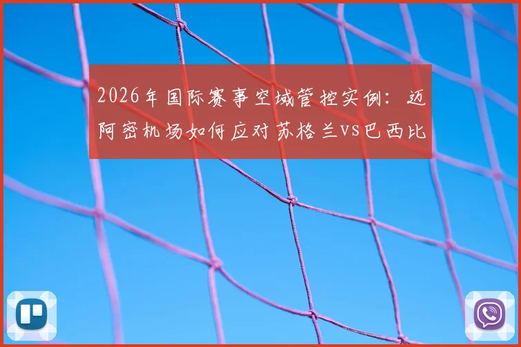 2026年国际赛事空域管控实例：迈阿密机场如何应对苏格兰vs巴西比赛，附航管局正式限制规定解读