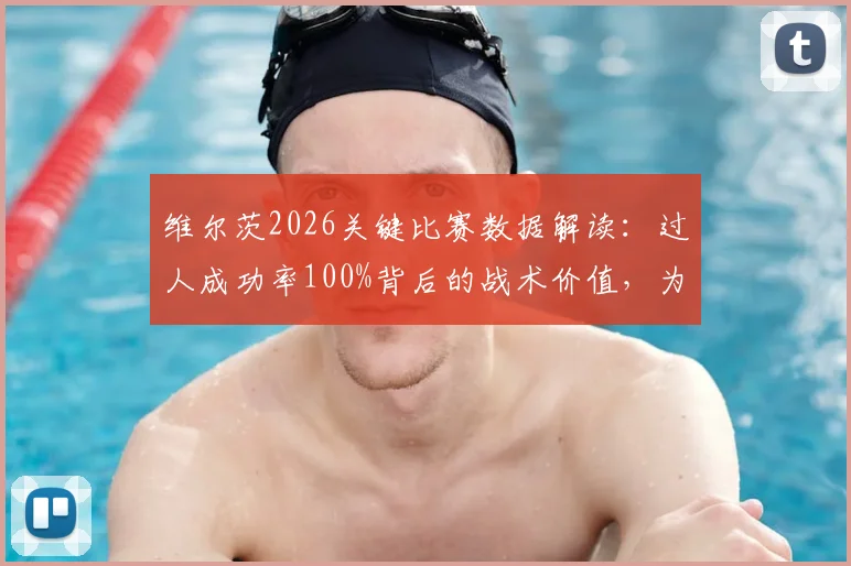 维尔茨2026关键比赛数据解读:过人成功率100%背后的战术价值,为何射门数据不佳仍获好评