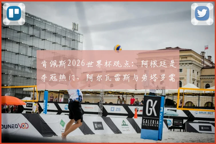 肯佩斯2026世界杯观点：阿根廷是夺冠热门，阿尔瓦雷斯与劳塔罗需为梅西服务