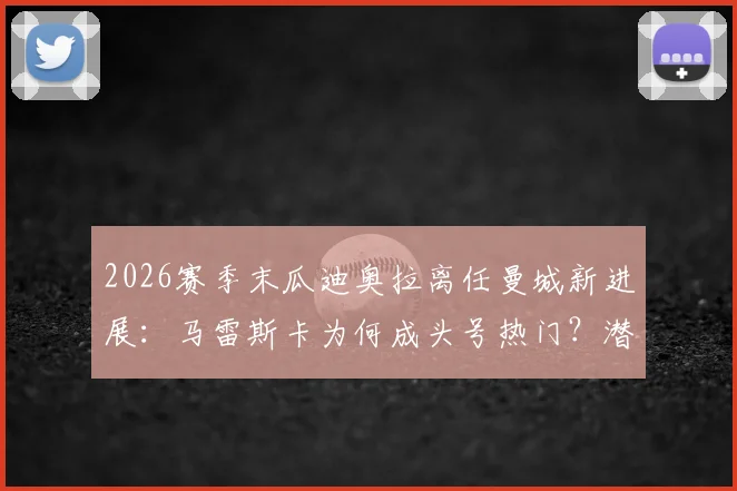 2026赛季末瓜迪奥拉离任曼城新进展:马雷斯卡为何成头号热门?潜在影响与候选名单解析