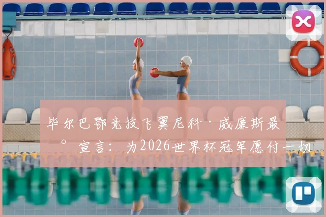 毕尔巴鄂竞技飞翼尼科·威廉斯最新宣言：为2026世界杯冠军愿付一切，西班牙队左路答案是他？