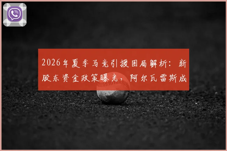 2026年夏季马竞引援困局解析：新股东资金政策曝光，阿尔瓦雷斯成转会关键