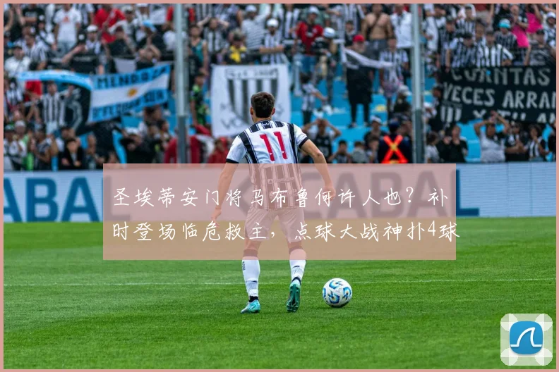 圣埃蒂安门将马布鲁何许人也?补时登场临危救主,点球大战神扑4球导演2026法乙升级奇迹