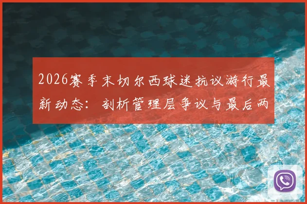 2026赛季末切尔西球迷抗议游行最新动态:剖析管理层争议与最后两场比赛前的球迷声音