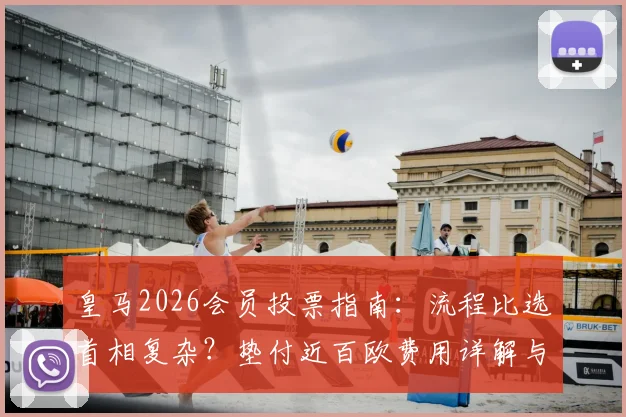 皇马2026会员投票指南：流程比选首相复杂？垫付近百欧费用详解与常见问题吐槽