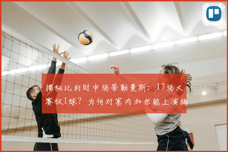 揭秘比利时中场蒂勒曼斯：17场大赛仅1球？为何对塞内加尔能上演梅开二度