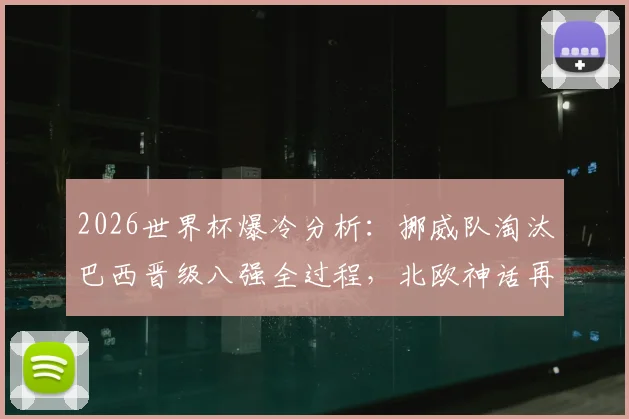 2026世界杯爆冷分析:挪威队淘汰巴西晋级八强全过程,北欧神话再现背后的战术解析