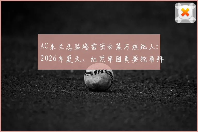 AC米兰总监塔雷密会莱万经纪人：2026年夏天，红黑军团真要挖角拜仁神锋？