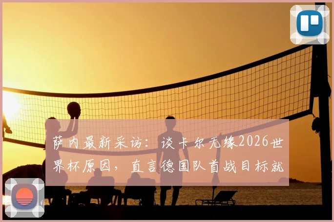 萨内最新采访：谈卡尔无缘2026世界杯原因，直言德国队首战目标就是全取三分，透露球队备战细节
