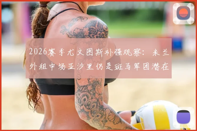 2026赛季尤文图斯补强观察:米兰外租中场亚沙里仍是斑马军团潜在目标
