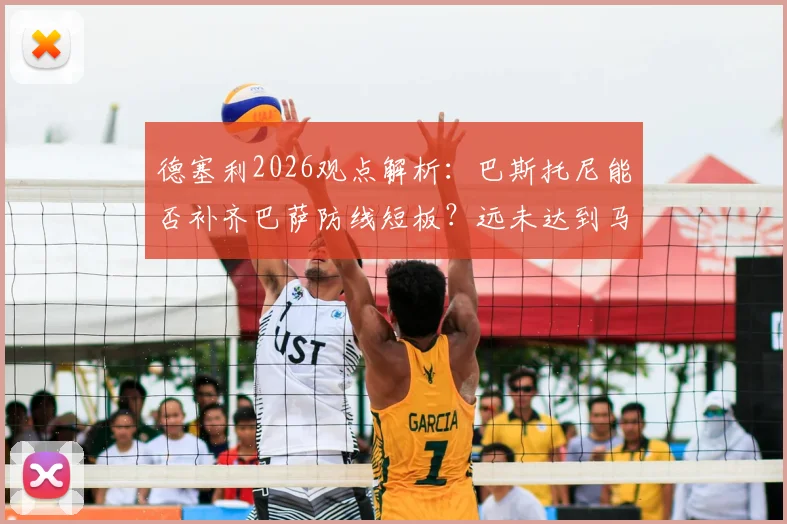 德塞利2026观点解析:巴斯托尼能否补齐巴萨防线短板?远未达到马尔蒂尼一半水准
