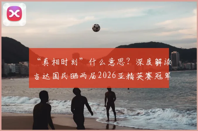 “真相时刻”什么意思？深度解读吉达国民晒两届2026亚精英赛冠军奖杯背后的故事与争议