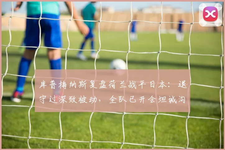 库普梅纳斯复盘荷兰战平日本:退守过深致被动,全队已开会坦诚沟通寻求改进