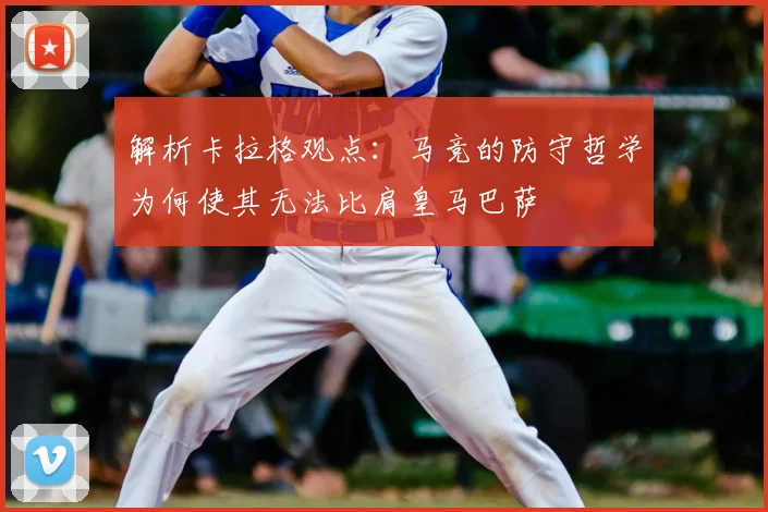 解析卡拉格观点：马竞的防守哲学为何使其无法比肩皇马巴萨