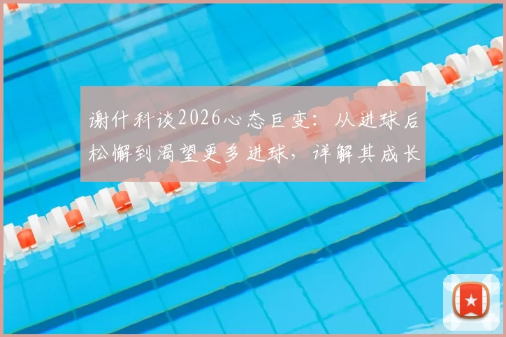 谢什科谈2026心态巨变:从进球后松懈到渴望更多进球,详解其成长轨迹与未来目标