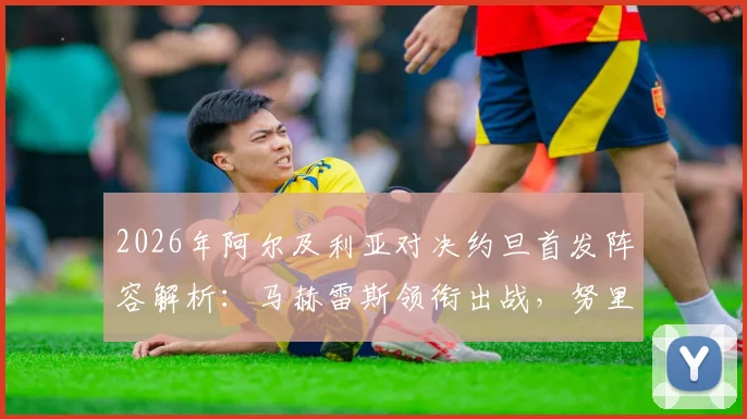 2026年阿尔及利亚对决约旦首发阵容解析：马赫雷斯领衔出战，努里与马扎关键位置一览
