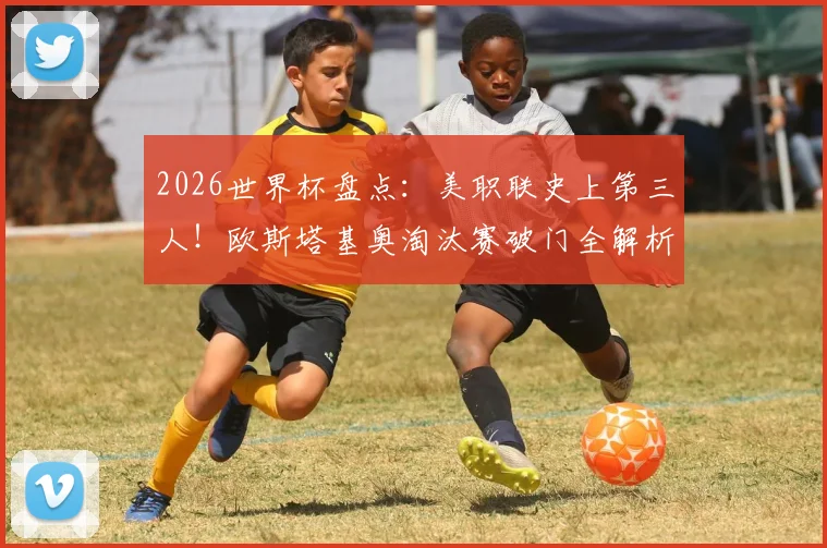 2026世界杯盘点：美职联史上第三人！欧斯塔基奥淘汰赛破门全解析，附美职联球员世界杯进球榜单