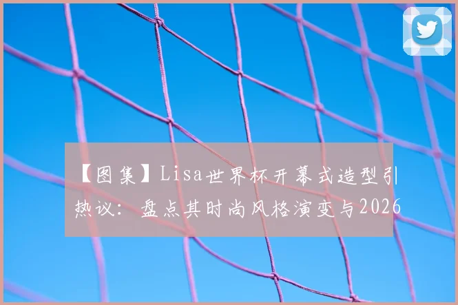 【图集】Lisa世界杯开幕式造型引热议：盘点其时尚风格演变与2026美国世界杯期待点