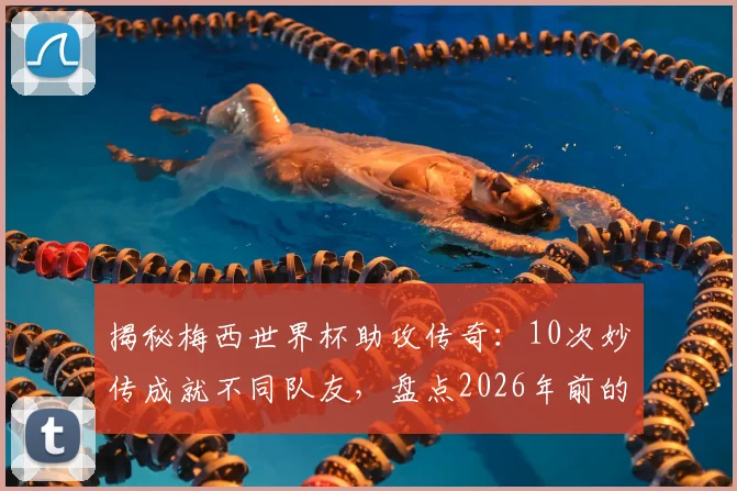 揭秘梅西世界杯助攻传奇:10次妙传成就不同队友,盘点2026年前的十大精彩时刻与深远影响