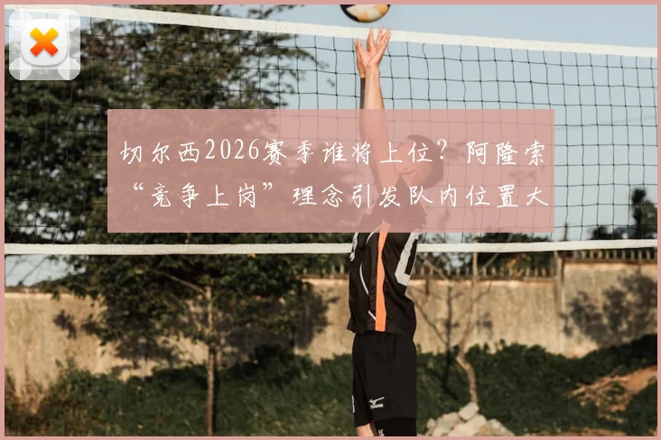 切尔西2026赛季谁将上位？阿隆索“竞争上岗”理念引发队内位置大讨论，深度剖析各位置潜在人选