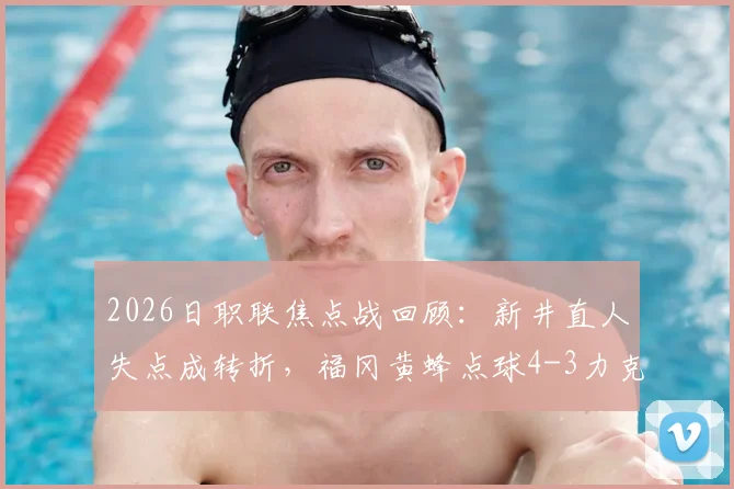 2026日职联焦点战回顾：新井直人失点成转折，福冈黄蜂点球4-3力克广岛三箭全过程解析