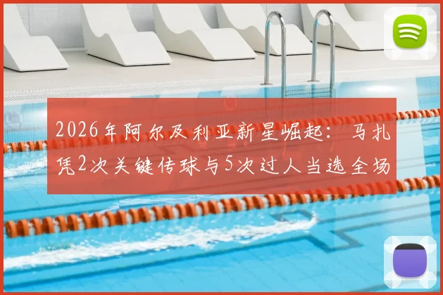 2026年阿尔及利亚新星崛起：马扎凭2次关键传球与5次过人当选全场最佳，详解其中场统治力