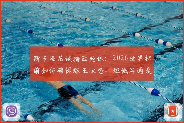 斯卡洛尼谈梅西轮休：2026世界杯前如何确保球王状态，坦诚沟通是关键