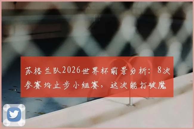 苏格兰队2026世界杯前景分析：8次参赛均止步小组赛，这次能打破魔咒吗？历史战绩与实力评估