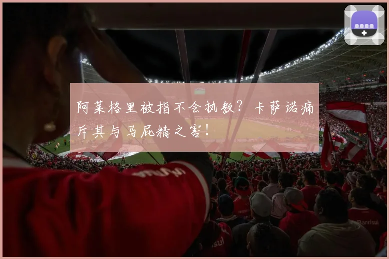 阿莱格里被指不会执教？卡萨诺痛斥其与马屁精之害！