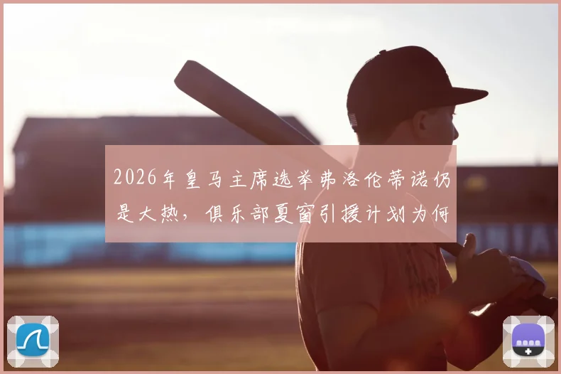 2026年皇马主席选举弗洛伦蒂诺仍是大热,俱乐部夏窗引援计划为何突然暂停?