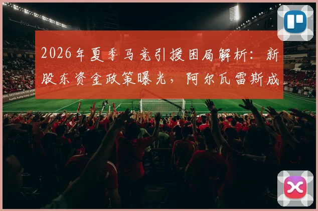 2026年夏季马竞引援困局解析:新股东资金政策曝光,阿尔瓦雷斯成转会关键