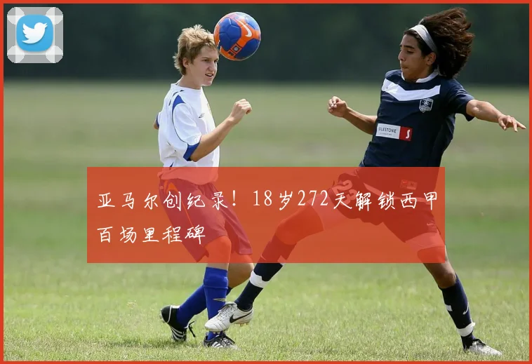 亚马尔创纪录！18岁272天解锁西甲百场里程碑