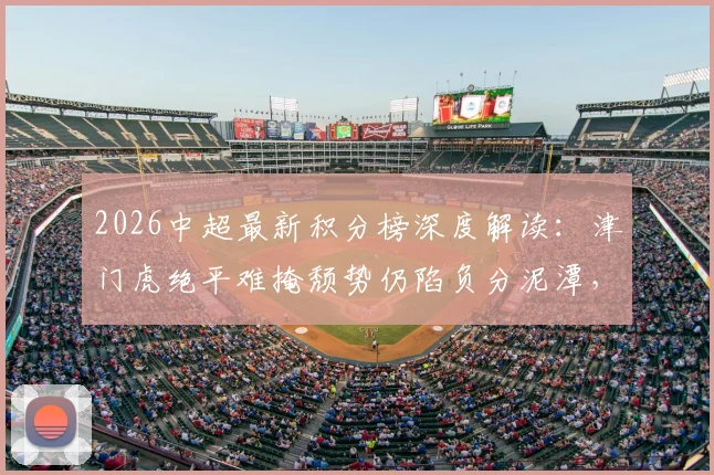2026中超最新积分榜深度解读:津门虎绝平难掩颓势仍陷负分泥潭,蓉城逆转绝杀登顶领跑形势解析