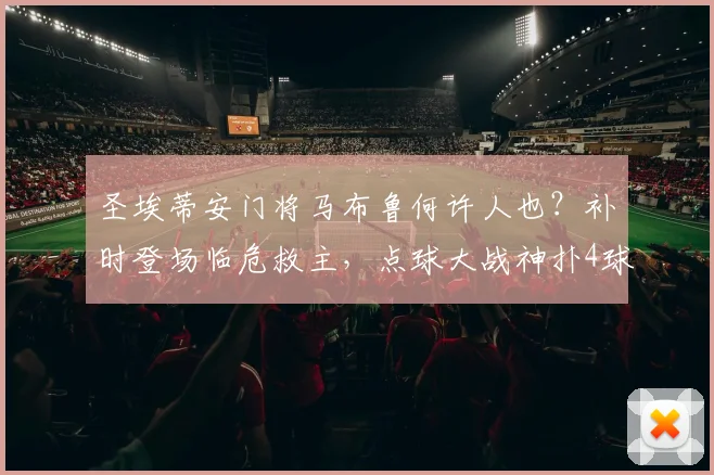 圣埃蒂安门将马布鲁何许人也？补时登场临危救主，点球大战神扑4球导演2026法乙升级奇迹