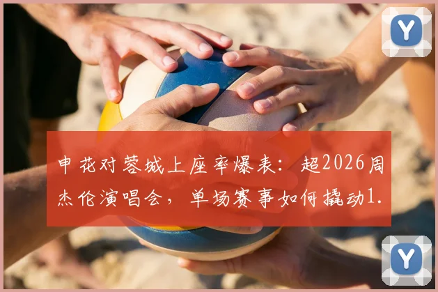 申花对蓉城上座率爆表:超2026周杰伦演唱会,单场赛事如何撬动1.35亿元消费市场?